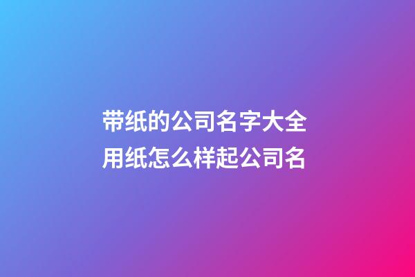 带纸的公司名字大全 用纸怎么样起公司名-第1张-公司起名-玄机派